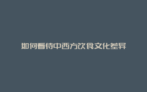 如何看待中西方饮食文化差异