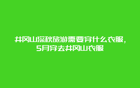 井冈山深秋旅游需要穿什么衣服，5月穿去井冈山衣服