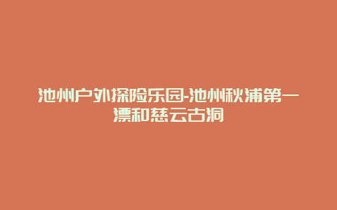 池州户外探险乐园-池州秋浦第一漂和慈云古洞