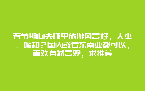 春节期间去哪里旅游风景好，人少，暖和？国内或者东南亚都可以，喜欢自然景观，求推荐