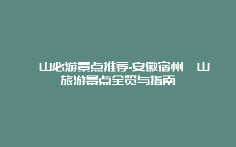 砀山必游景点推荐-安徽宿州砀山旅游景点全览与指南