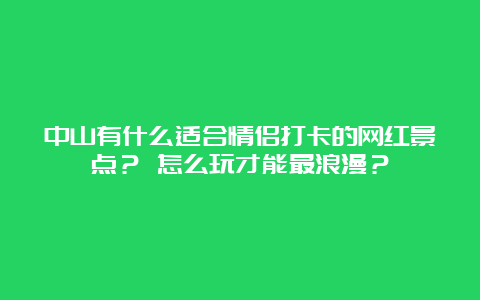 中山有什么适合情侣打卡的网红景点？ 怎么玩才能最浪漫？