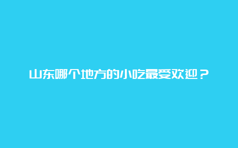 山东哪个地方的小吃最受欢迎？