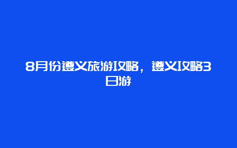 8月份遵义旅游攻略，遵义攻略3日游