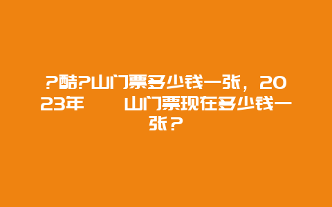 ?酷?山门票多少钱一张，2024年嵖岈山门票现在多少钱一张？