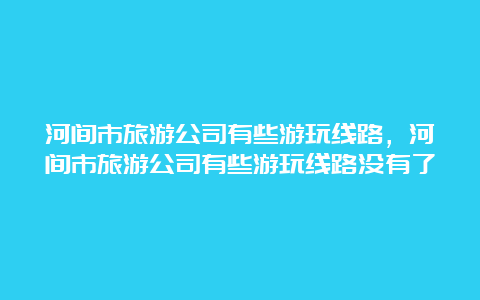 河间市旅游公司有些游玩线路，河间市旅游公司有些游玩线路没有了