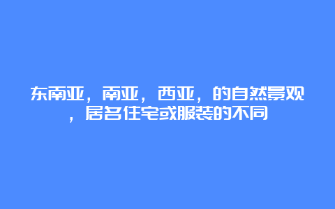 东南亚，南亚，西亚，的自然景观，居名住宅或服装的不同