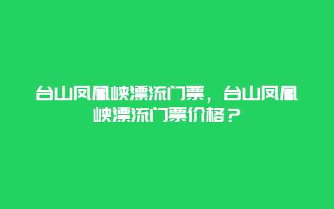 台山凤凰峡漂流门票，台山凤凰峡漂流门票价格？