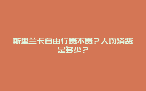 斯里兰卡自由行贵不贵？人均消费是多少？