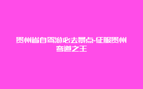 贵州省自驾游必去景点-征服贵州弯道之王