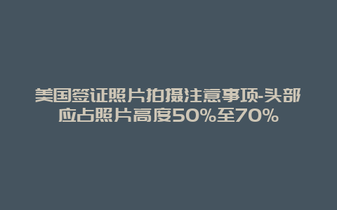 美国签证照片拍摄注意事项-头部应占照片高度50%至70%