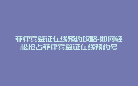 菲律宾签证在线预约攻略-如何轻松抢占菲律宾签证在线预约号