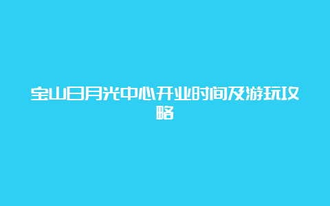 宝山日月光中心开业时间及游玩攻略