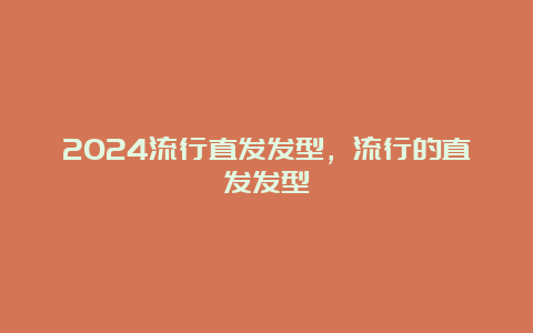 2024流行直发发型，流行的直发发型