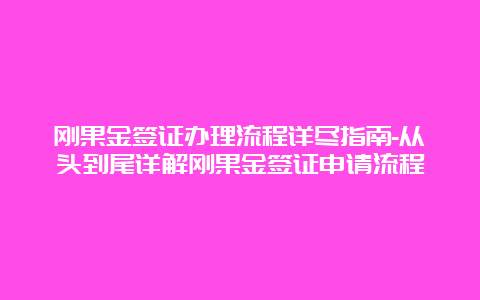 刚果金签证办理流程详尽指南-从头到尾详解刚果金签证申请流程