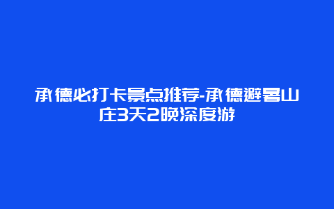 承德必打卡景点推荐-承德避暑山庄3天2晚深度游