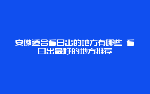 安徽适合看日出的地方有哪些 看日出最好的地方推荐