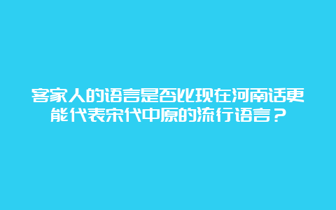 客家人的语言是否比现在河南话更能代表宋代中原的流行语言？