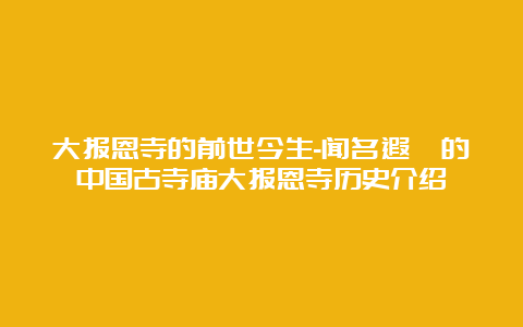 大报恩寺的前世今生-闻名遐迩的中国古寺庙大报恩寺历史介绍