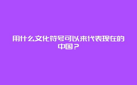 用什么文化符号可以来代表现在的中国？