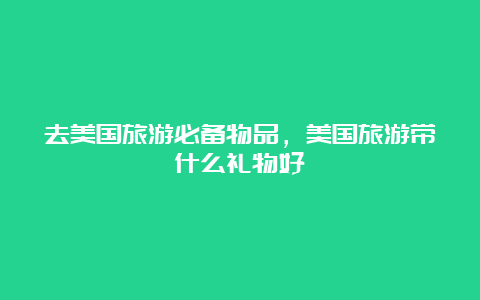 去美国旅游必备物品，美国旅游带什么礼物好