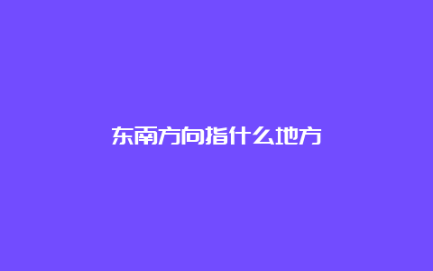 东南方向指什么地方