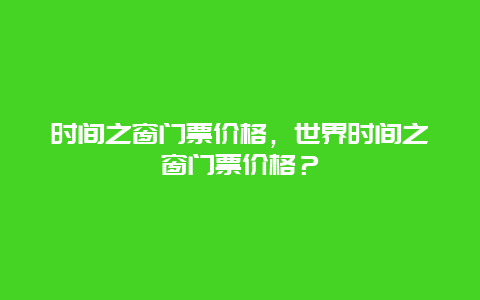 时间之窗门票价格，世界时间之窗门票价格？