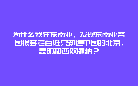 为什么我在东南亚，发现东南亚各国很多老百姓只知道中国的北京、昆明和西双版纳？