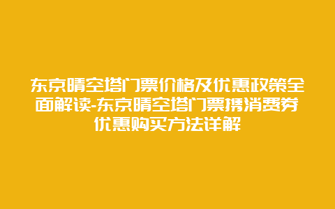 东京晴空塔门票价格及优惠政策全面解读-东京晴空塔门票携消费券优惠购买方法详解