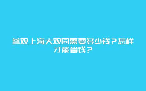 参观上海大观园需要多少钱？怎样才能省钱？