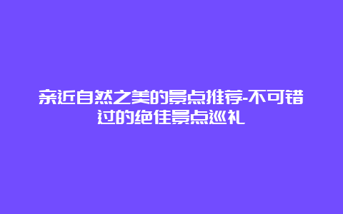 亲近自然之美的景点推荐-不可错过的绝佳景点巡礼