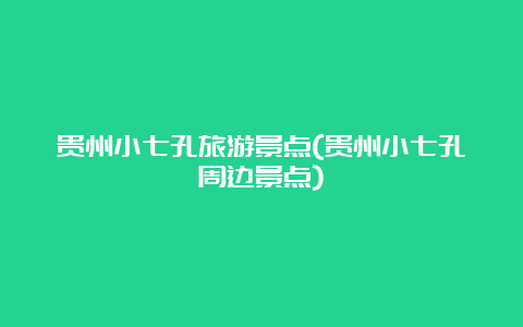 贵州小七孔旅游景点(贵州小七孔周边景点)