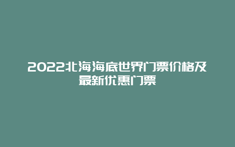 2022北海海底世界门票价格及最新优惠门票