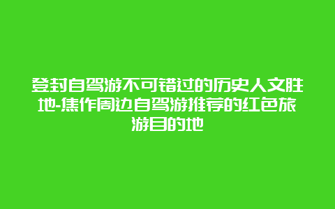 登封自驾游不可错过的历史人文胜地-焦作周边自驾游推荐的红色旅游目的地