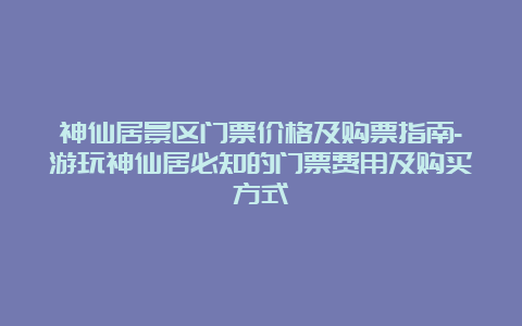 神仙居景区门票价格及购票指南-游玩神仙居必知的门票费用及购买方式