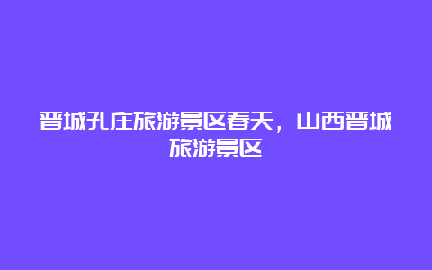 晋城孔庄旅游景区春天，山西晋城旅游景区