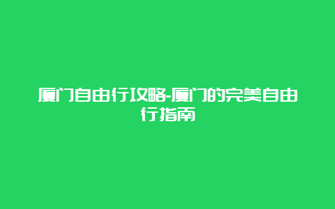 厦门自由行攻略-厦门的完美自由行指南