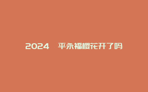 2024漳平永福樱花开了吗