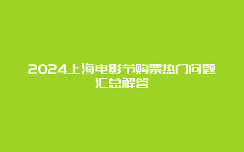 2024上海电影节购票热门问题汇总解答