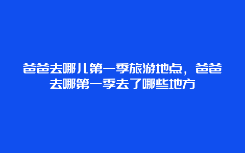 爸爸去哪儿第一季旅游地点，爸爸去哪第一季去了哪些地方