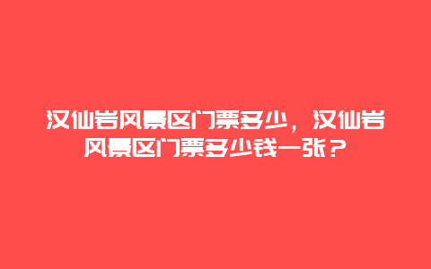 汉仙岩风景区门票多少，汉仙岩风景区门票多少钱一张？