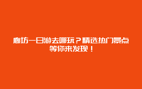 廊坊一日游去哪玩？精选热门景点等你来发现！