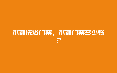 水都洗浴门票，水都门票多少钱？