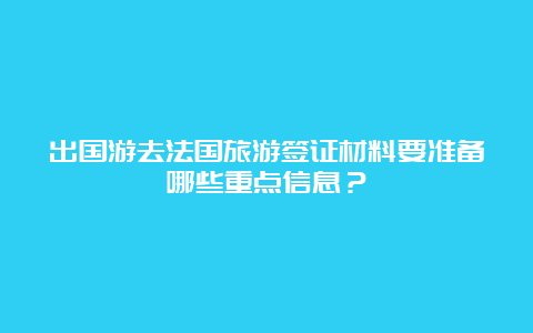 出国游去法国旅游签证材料要准备哪些重点信息？