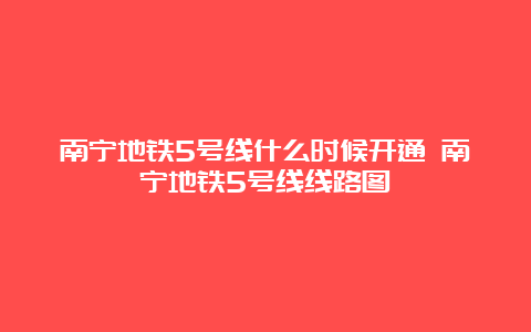 南宁地铁5号线什么时候开通 南宁地铁5号线线路图