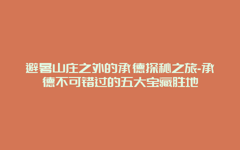 避暑山庄之外的承德探秘之旅-承德不可错过的五大宝藏胜地