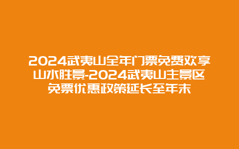 2024武夷山全年门票免费欢享山水胜景-2024武夷山主景区免票优惠政策延长至年末