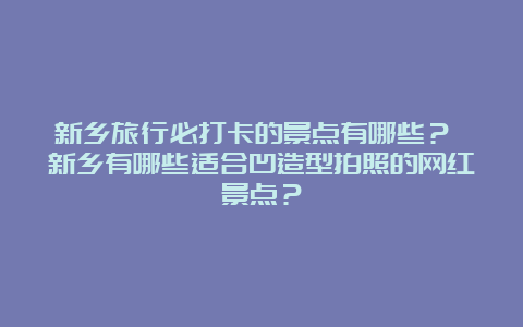 新乡旅行必打卡的景点有哪些？ 新乡有哪些适合凹造型拍照的网红景点？