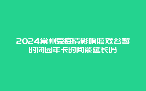 2024常州受疫情影响嬉戏谷暂时闭园年卡时间能延长吗