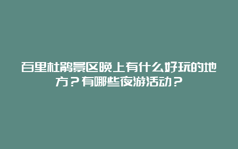 百里杜鹃景区晚上有什么好玩的地方？有哪些夜游活动？